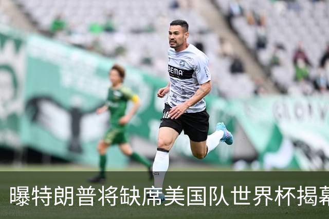 曝特朗普将缺席美国队世界杯揭幕战 国务卿鲁比奥现场观赛
